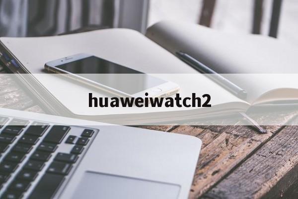 huaweiwatch2(华为watch2怎么连接手机)